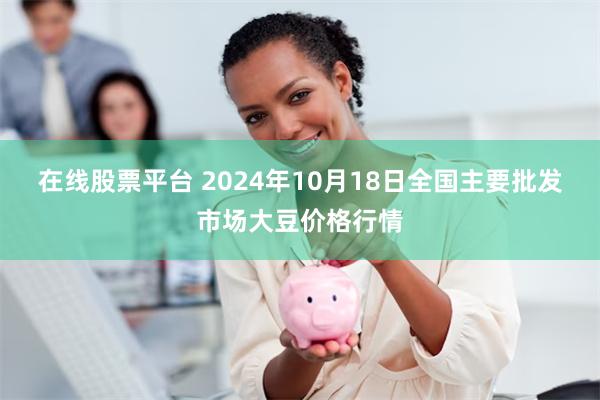 在线股票平台 2024年10月18日全国主要批发市场大豆价格行情