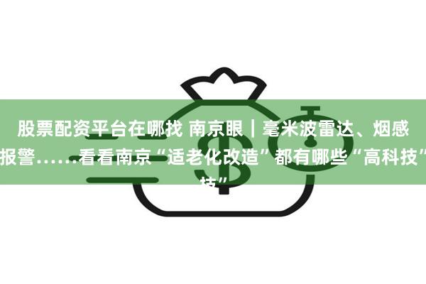 股票配资平台在哪找 南京眼｜毫米波雷达、烟感报警……看看南京“适老化改造”都有哪些“高科技”