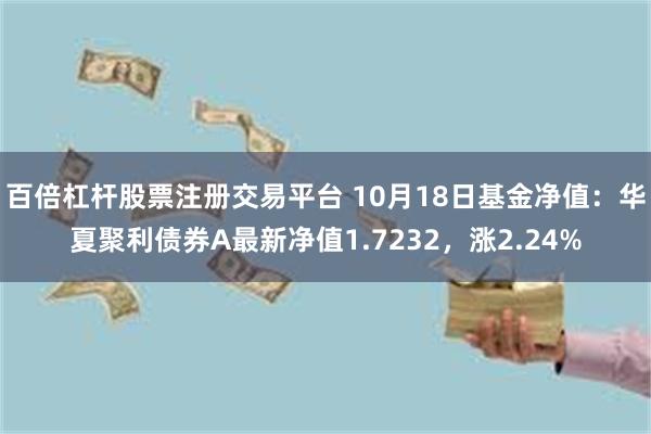 百倍杠杆股票注册交易平台 10月18日基金净值：华夏聚利债券A最新净值1.7232，涨2.24%