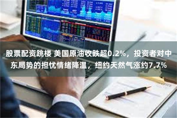 股票配资跳楼 美国原油收跌超0.2%，投资者对中东局势的担忧情绪降温，纽约天然气涨约7.7%