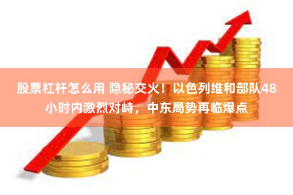 股票杠杆怎么用 隐秘交火！以色列维和部队48小时内激烈对峙，中东局势再临爆点