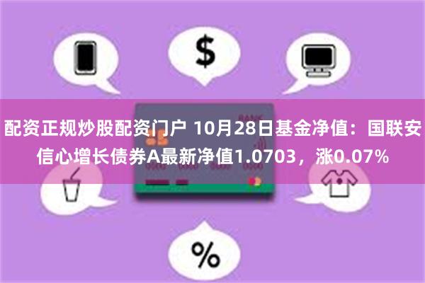 配资正规炒股配资门户 10月28日基金净值：国联安信心增长债券A最新净值1.0703，涨0.07%