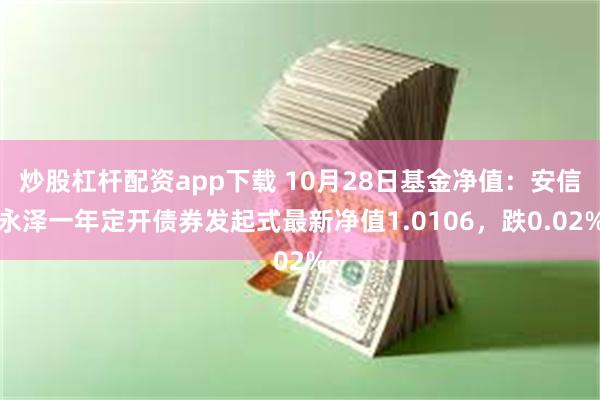 炒股杠杆配资app下载 10月28日基金净值：安信永泽一年定开债券发起式最新净值1.0106，跌0.02%