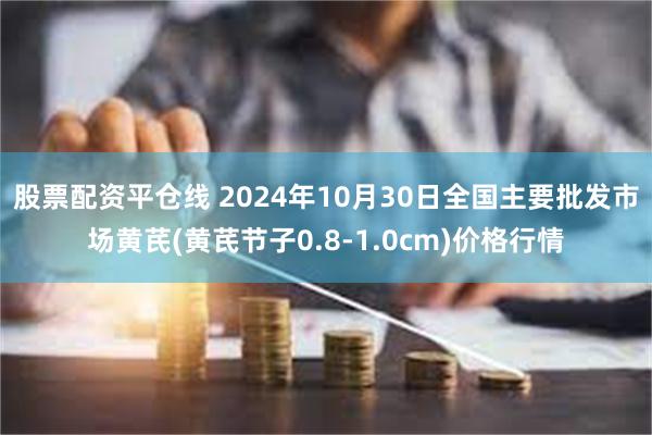 股票配资平仓线 2024年10月30日全国主要批发市场黄芪(黄芪节子0.8-1.0cm)价格行情