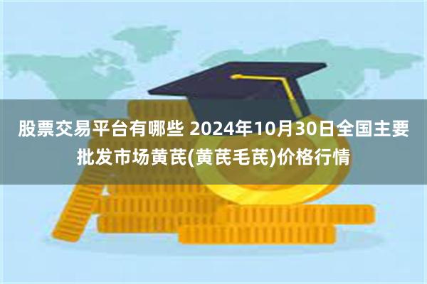 股票交易平台有哪些 2024年10月30日全国主要批发市场黄芪(黄芪毛芪)价格行情