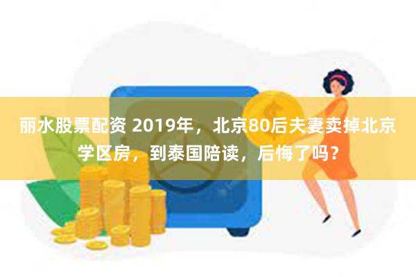 丽水股票配资 2019年，北京80后夫妻卖掉北京学区房，到泰国陪读，后悔了吗？