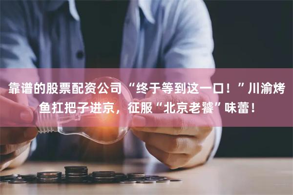 靠谱的股票配资公司 “终于等到这一口！”川渝烤鱼扛把子进京，征服“北京老饕”味蕾！