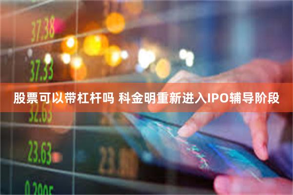 股票可以带杠杆吗 科金明重新进入IPO辅导阶段