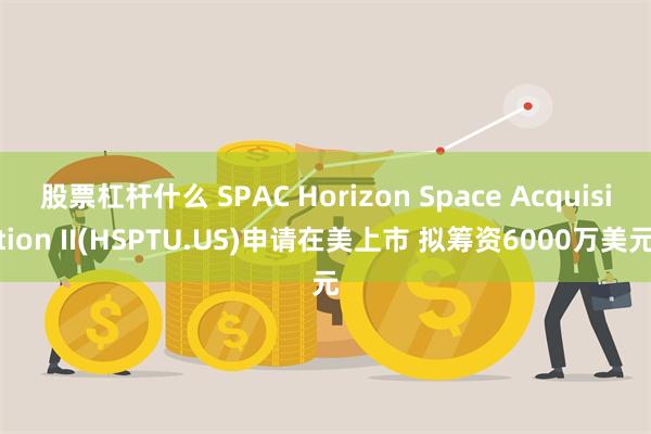 股票杠杆什么 SPAC Horizon Space Acquisition II(HSPTU.US)申请在美上市 拟筹资6000万美元