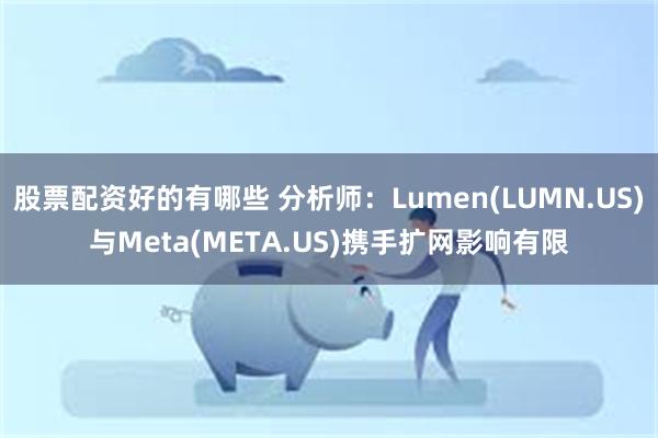 股票配资好的有哪些 分析师：Lumen(LUMN.US)与Meta(META.US)携手扩网影响有限