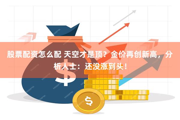 股票配资怎么配 天空才是顶？金价再创新高，分析人士：还没涨到头！