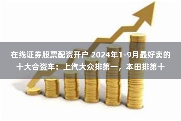 在线证券股票配资开户 2024年1-9月最好卖的十大合资车：上汽大众排第一，本田排第十