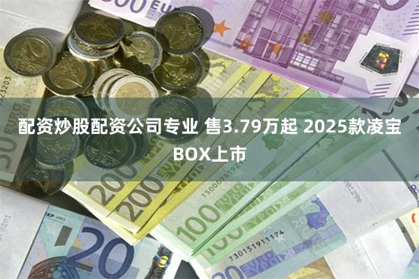 配资炒股配资公司专业 售3.79万起 2025款凌宝BOX上市