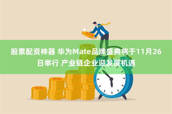 股票配资神器 华为Mate品牌盛典将于11月26日举行 产业链企业迎发展机遇