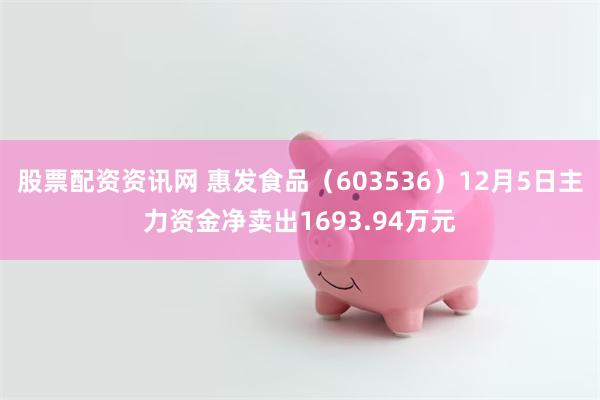 股票配资资讯网 惠发食品（603536）12月5日主力资金净卖出1693.94万元