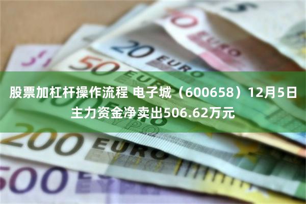 股票加杠杆操作流程 电子城（600658）12月5日主力资金净卖出506.62万元