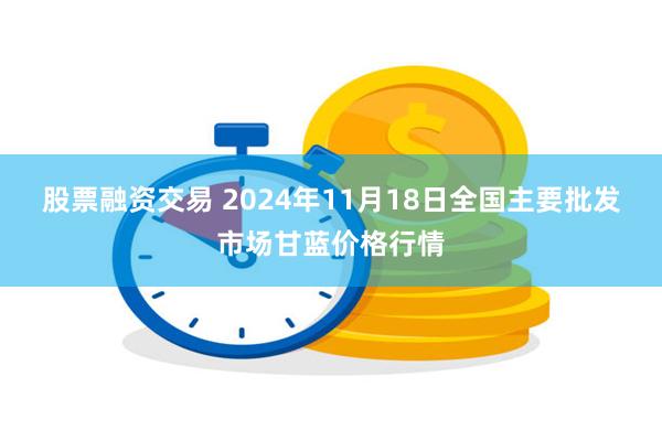 股票融资交易 2024年11月18日全国主要批发市场甘蓝价格行情