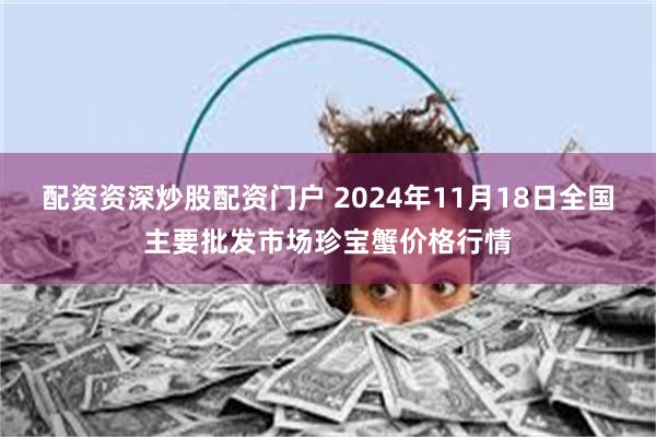 配资资深炒股配资门户 2024年11月18日全国主要批发市场珍宝蟹价格行情