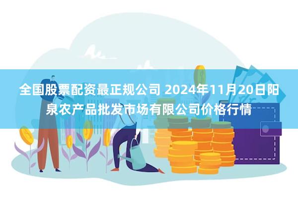 全国股票配资最正规公司 2024年11月20日阳泉农产品批发市场有限公司价格行情