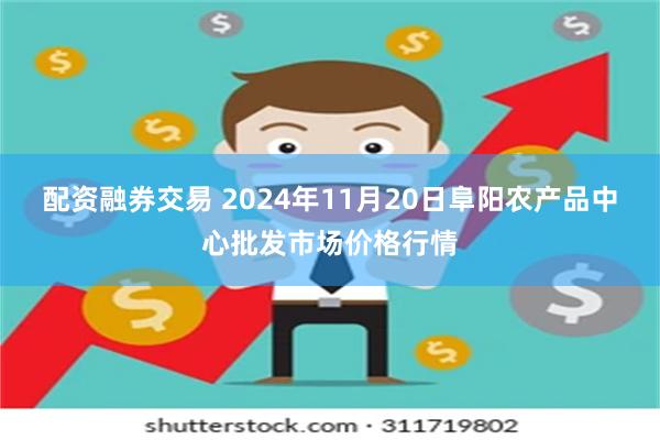 配资融券交易 2024年11月20日阜阳农产品中心批发市场价格行情