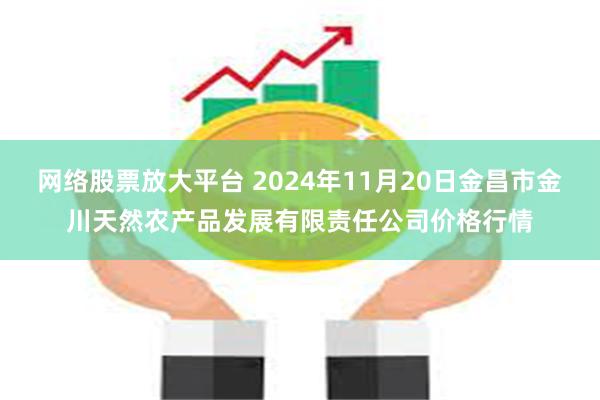 网络股票放大平台 2024年11月20日金昌市金川天然农产品发展有限责任公司价格行情