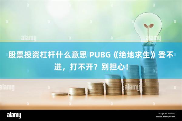 股票投资杠杆什么意思 PUBG《绝地求生》登不进，打不开？别担心！