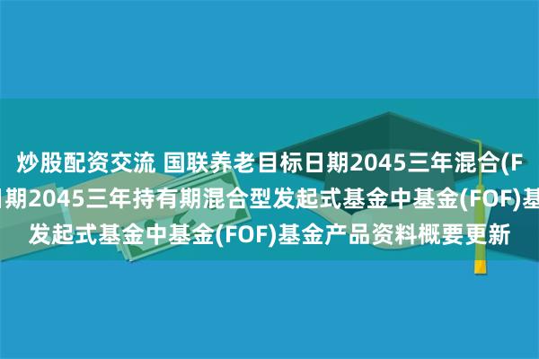 炒股配资交流 国联养老目标日期2045三年混合(FOF): 国联养老目标日期2045三年持有期混合型发起式基金中基金(FOF)基金产品资料概要更新