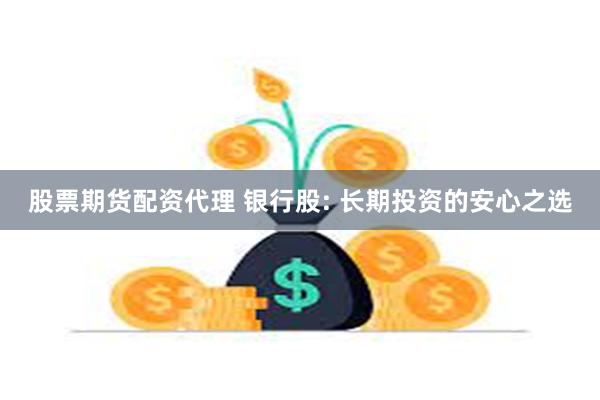 股票期货配资代理 银行股: 长期投资的安心之选