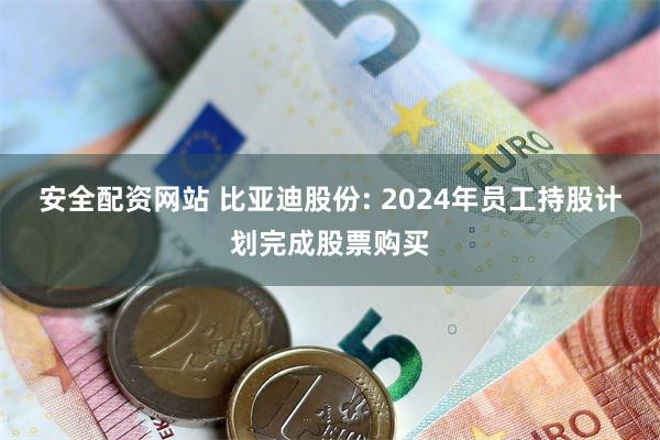 安全配资网站 比亚迪股份: 2024年员工持股计划完成股票购买