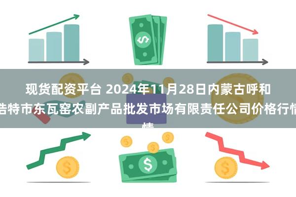 现货配资平台 2024年11月28日内蒙古呼和浩特市东瓦窑农副产品批发市场有限责任公司价格行情