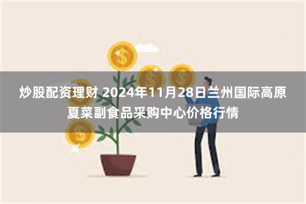 炒股配资理财 2024年11月28日兰州国际高原夏菜副食品采购中心价格行情