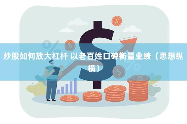 炒股如何放大杠杆 以老百姓口碑衡量业绩（思想纵横）