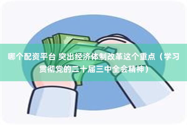 哪个配资平台 突出经济体制改革这个重点（学习贯彻党的二十届三中全会精神）