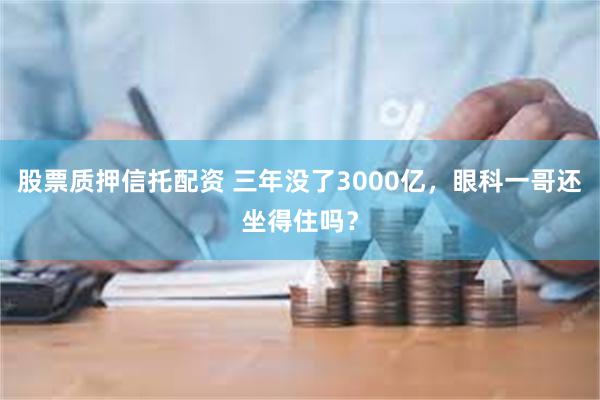 股票质押信托配资 三年没了3000亿，眼科一哥还坐得住吗？