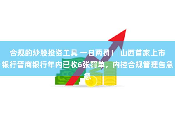 合规的炒股投资工具 一日两罚！ 山西首家上市银行晋商银行年内已收6张罚单，内控合规管理告急