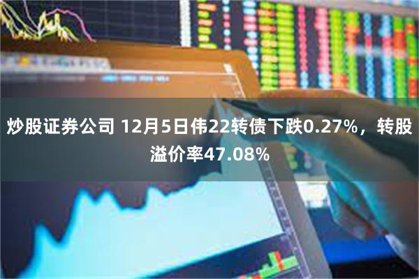 炒股证券公司 12月5日伟22转债下跌0.27%，转股溢价率47.08%