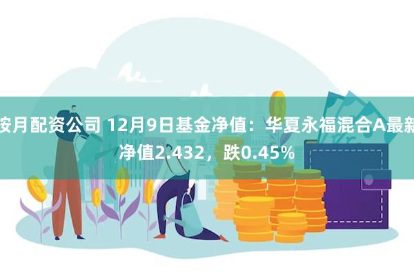 按月配资公司 12月9日基金净值：华夏永福混合A最新净值2.432，跌0.45%