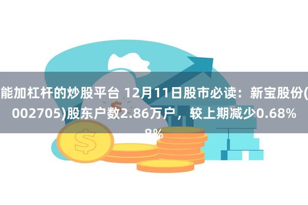 能加杠杆的炒股平台 12月11日股市必读：新宝股份(002705)股东户数2.86万户，较上期减少0.68%