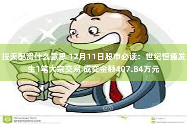 按天配资什么意思 12月11日股市必读：世纪恒通发生1笔大宗交易 成交金额407.84万元