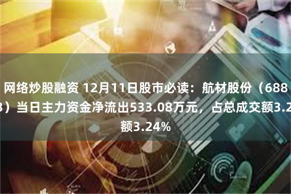 网络炒股融资 12月11日股市必读：航材股份（688563）当日主力资金净流出533.08万元，占总成交额3.24%