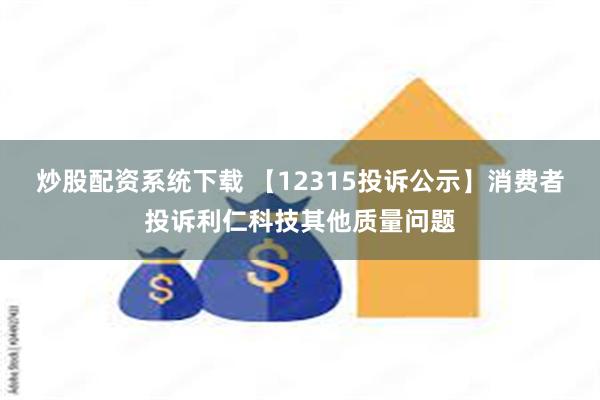 炒股配资系统下载 【12315投诉公示】消费者投诉利仁科技其他质量问题