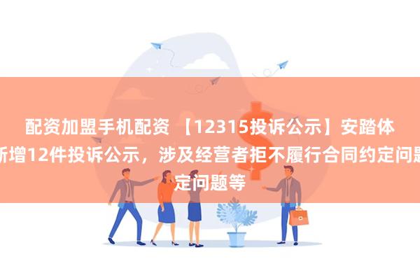 配资加盟手机配资 【12315投诉公示】安踏体育新增12件投诉公示，涉及经营者拒不履行合同约定问题等