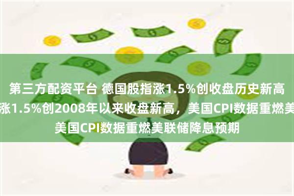 第三方配资平台 德国股指涨1.5%创收盘历史新高，意大利股指涨1.5%创2008年以来收盘新高，美国CPI数据重燃美联储降息预期