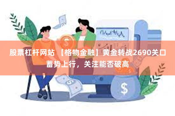 股票杠杆网站 【格物金融】黄金转战2690关口蓄势上行，关注能否破高