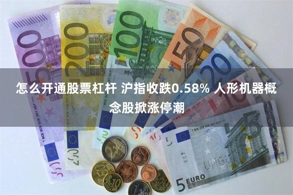 怎么开通股票杠杆 沪指收跌0.58% 人形机器概念股掀涨停潮