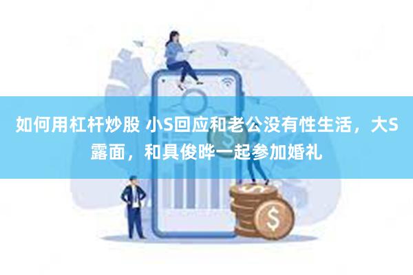 如何用杠杆炒股 小S回应和老公没有性生活，大S露面，和具俊晔一起参加婚礼