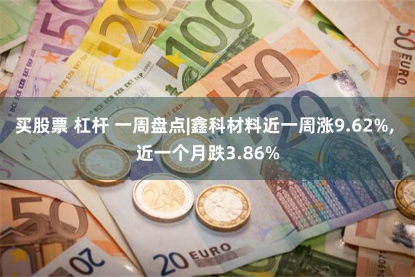 买股票 杠杆 一周盘点|鑫科材料近一周涨9.62%, 近一个月跌3.86%