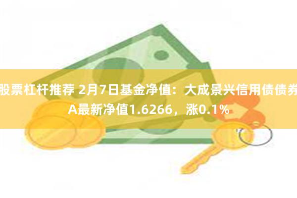 股票杠杆推荐 2月7日基金净值：大成景兴信用债债券A最新净值1.6266，涨0.1%