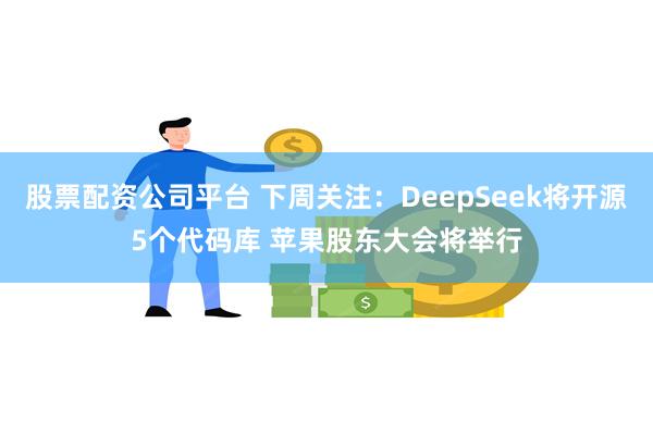 股票配资公司平台 下周关注：DeepSeek将开源5个代码库 苹果股东大会将举行