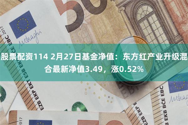 股票配资114 2月27日基金净值：东方红产业升级混合最新净值3.49，涨0.52%